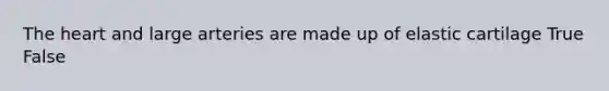 The heart and large arteries are made up of elastic cartilage True False