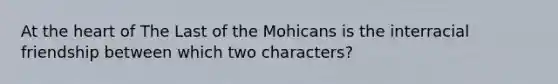 At the heart of The Last of the Mohicans is the interracial friendship between which two characters?