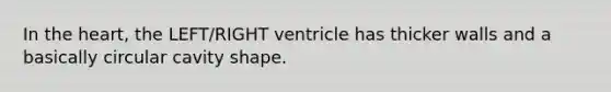 In the heart, the LEFT/RIGHT ventricle has thicker walls and a basically circular cavity shape.