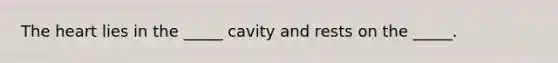 The heart lies in the _____ cavity and rests on the _____.