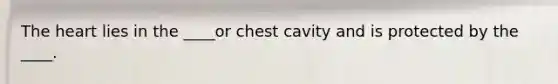 The heart lies in the ____or chest cavity and is protected by the ____.