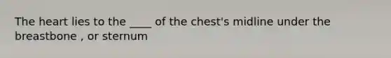 The heart lies to the ____ of the chest's midline under the breastbone , or sternum