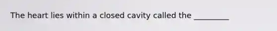 The heart lies within a closed cavity called the _________