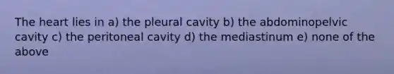 <a href='https://www.questionai.com/knowledge/kya8ocqc6o-the-heart' class='anchor-knowledge'>the heart</a> lies in a) the pleural cavity b) the abdominopelvic cavity c) the peritoneal cavity d) the mediastinum e) none of the above