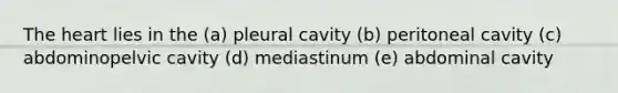 The heart lies in the (a) pleural cavity (b) peritoneal cavity (c) abdominopelvic cavity (d) mediastinum (e) abdominal cavity