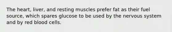 The heart, liver, and resting muscles prefer fat as their fuel source, which spares glucose to be used by the nervous system and by red blood cells.