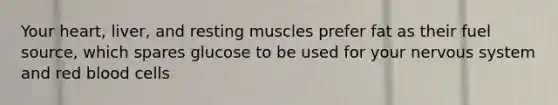 Your heart, liver, and resting muscles prefer fat as their fuel source, which spares glucose to be used for your nervous system and red blood cells