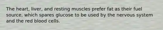 The heart, liver, and resting muscles prefer fat as their fuel source, which spares glucose to be used by the nervous system and the red blood cells.