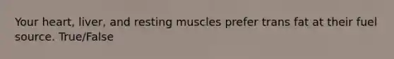 Your heart, liver, and resting muscles prefer trans fat at their fuel source. True/False