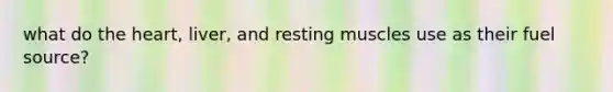 what do the heart, liver, and resting muscles use as their fuel source?