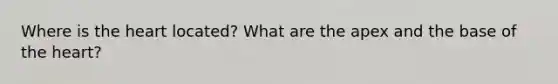 Where is <a href='https://www.questionai.com/knowledge/kya8ocqc6o-the-heart' class='anchor-knowledge'>the heart</a> located? What are the apex and the base of the heart?