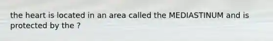 the heart is located in an area called the MEDIASTINUM and is protected by the ?