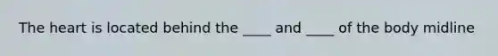 The heart is located behind the ____ and ____ of the body midline