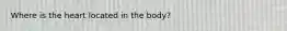 Where is the heart located in the body?