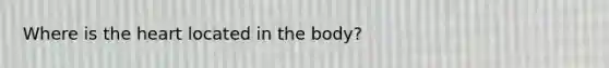 Where is the heart located in the body?