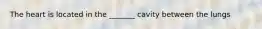 The heart is located in the _______ cavity between the lungs