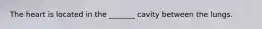 The heart is located in the _______ cavity between the lungs.