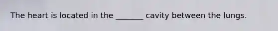 The heart is located in the _______ cavity between the lungs.