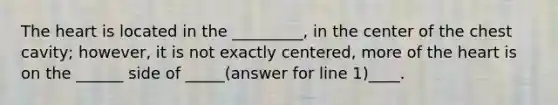 The heart is located in the _________, in the center of the chest cavity; however, it is not exactly centered, more of the heart is on the ______ side of _____(answer for line 1)____.