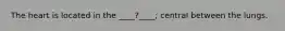 The heart is located in the ____?____; central between the lungs.