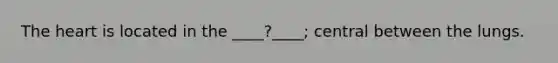 <a href='https://www.questionai.com/knowledge/kya8ocqc6o-the-heart' class='anchor-knowledge'>the heart</a> is located in the ____?____; central between the lungs.