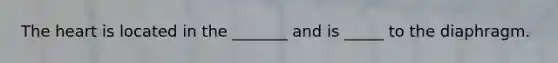 The heart is located in the _______ and is _____ to the diaphragm.