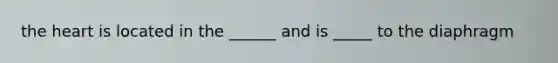 the heart is located in the ______ and is _____ to the diaphragm