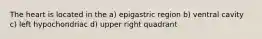 The heart is located in the a) epigastric region b) ventral cavity c) left hypochondriac d) upper right quadrant