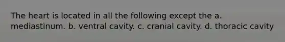 The heart is located in all the following except the a. mediastinum. b. ventral cavity. c. cranial cavity. d. thoracic cavity