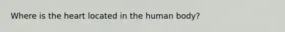 Where is the heart located in the human body?