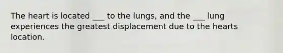 <a href='https://www.questionai.com/knowledge/kya8ocqc6o-the-heart' class='anchor-knowledge'>the heart</a> is located ___ to the lungs, and the ___ lung experiences the greatest displacement due to the hearts location.