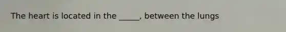 <a href='https://www.questionai.com/knowledge/kya8ocqc6o-the-heart' class='anchor-knowledge'>the heart</a> is located in the _____, between the lungs