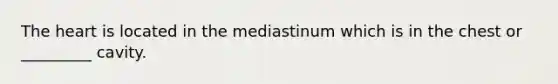 The heart is located in the mediastinum which is in the chest or _________ cavity.