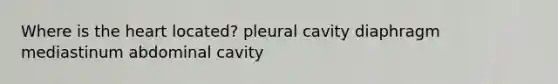 Where is the heart located? pleural cavity diaphragm mediastinum abdominal cavity