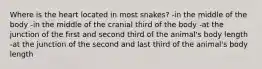 Where is the heart located in most snakes? -in the middle of the body -in the middle of the cranial third of the body -at the junction of the first and second third of the animal's body length -at the junction of the second and last third of the animal's body length