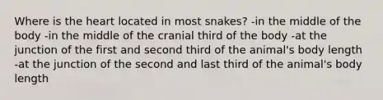 Where is the heart located in most snakes? -in the middle of the body -in the middle of the cranial third of the body -at the junction of the first and second third of the animal's body length -at the junction of the second and last third of the animal's body length