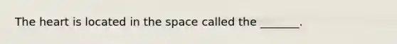 The heart is located in the space called the _______.