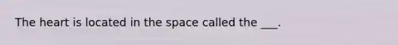 The heart is located in the space called the ___.