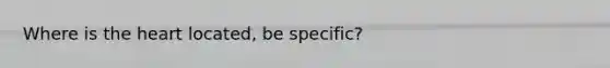 Where is the heart located, be specific?