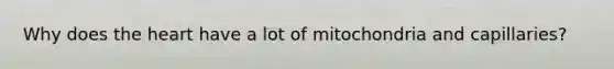 Why does the heart have a lot of mitochondria and capillaries?