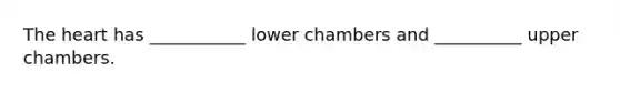 The heart has ___________ lower chambers and __________ upper chambers.