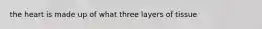 the heart is made up of what three layers of tissue