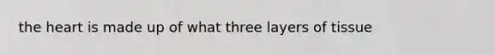 the heart is made up of what three layers of tissue