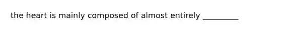 the heart is mainly composed of almost entirely _________