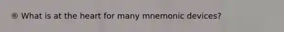 ® What is at the heart for many mnemonic devices?