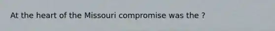 At the heart of the Missouri compromise was the ?