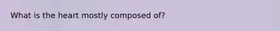 What is <a href='https://www.questionai.com/knowledge/kya8ocqc6o-the-heart' class='anchor-knowledge'>the heart</a> mostly composed of?