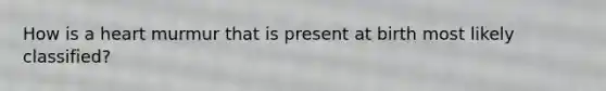 How is a heart murmur that is present at birth most likely classified?