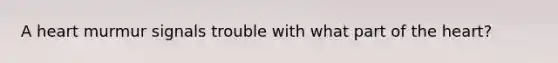 A heart murmur signals trouble with what part of the heart?