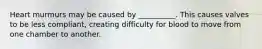 Heart murmurs may be caused by __________. This causes valves to be less compliant, creating difficulty for blood to move from one chamber to another.